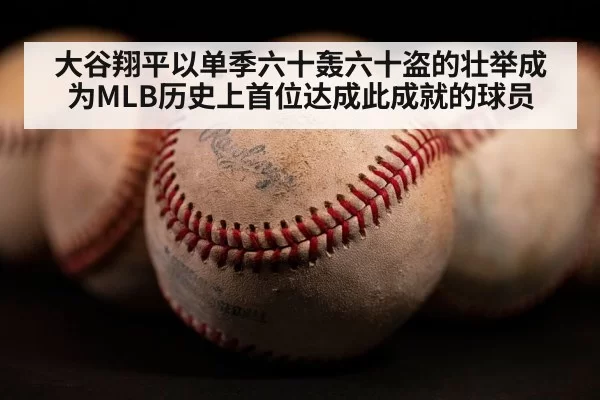 大谷翔平以单季六十轰六十盗的壮举成为MLB历史上首位达成此成就的球员