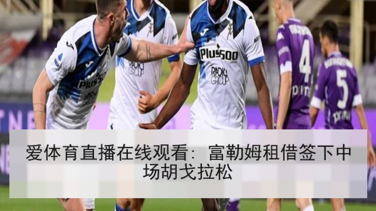 爱体育直播在线观看: 富勒姆租借签下中场胡戈拉松 爱体育直播在线观看: 富勒姆租借签下中场胡戈拉松