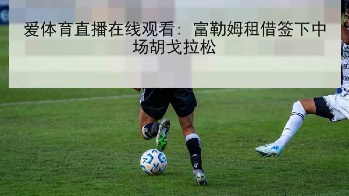 爱体育直播在线观看: 富勒姆租借签下中场胡戈拉松 爱体育直播在线观看: 富勒姆租借签下中场胡戈拉松